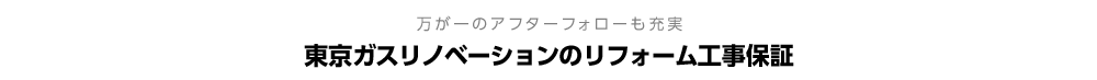 万が一のアフターフォローも充実
            東京ガスリノベーションのリフォーム工事保証